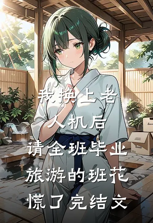 我换上老人机后，请全班毕业旅游的班花慌了完结文