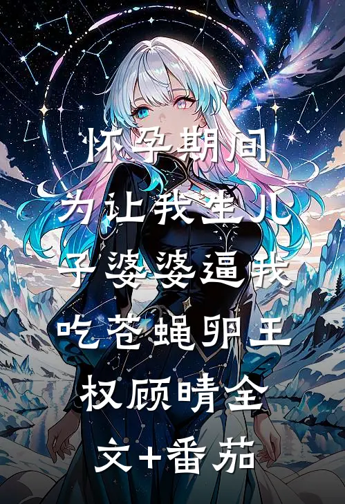 怀孕期间，为让我生儿子婆婆逼我吃苍蝇卵王权顾晴全文+番茄