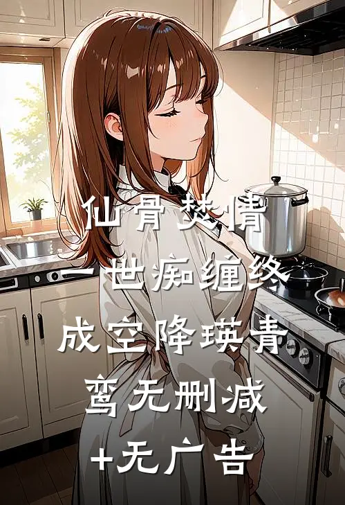 仙骨焚情，一世痴缠终成空降瑛青鸾无删减+无广告