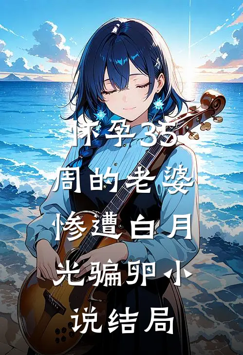 怀孕35周的老婆，惨遭白月光骗卵小说结局