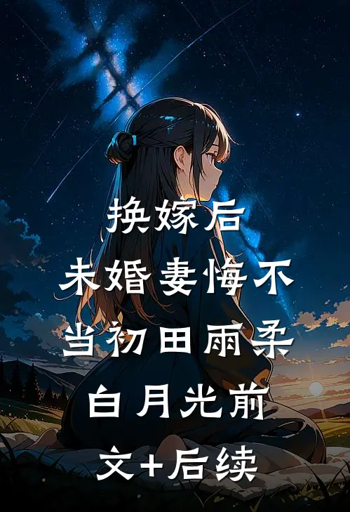 换嫁后，未婚妻悔不当初田雨柔白月光前文+后续