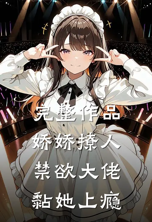 完整作品娇娇撩人，禁欲大佬黏她上瘾
