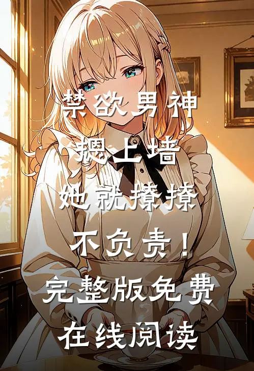 禁欲男神摁上墙，她就撩撩不负责！完整版免费在线阅读