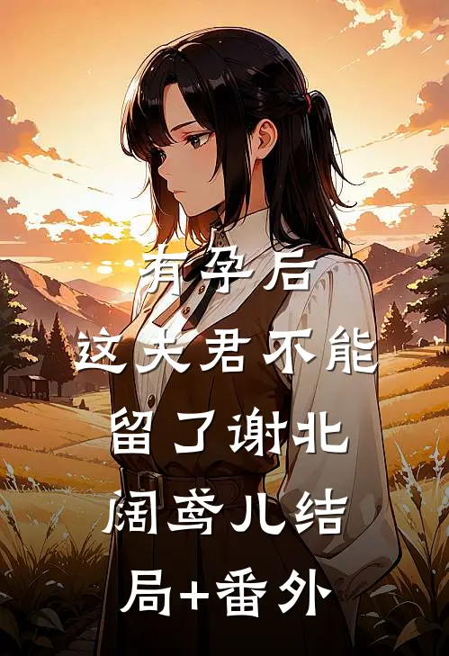 有孕后，这夫君不能留了谢北阔鸢儿结局+番外