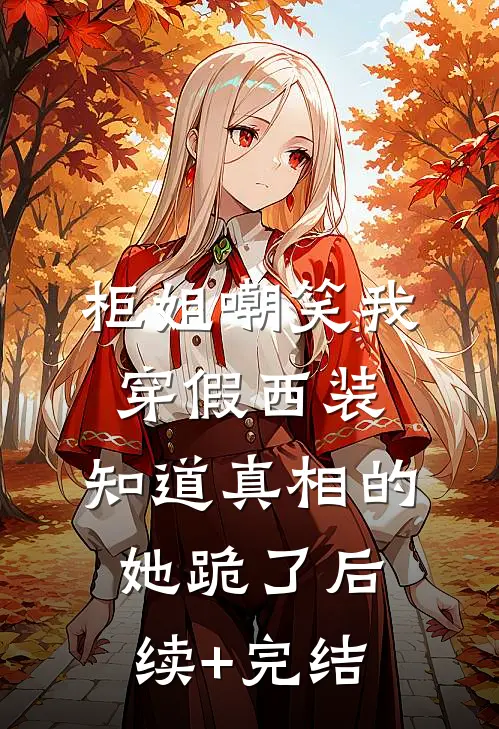 柜姐嘲笑我穿假西装，知道真相的她跪了后续+完结
