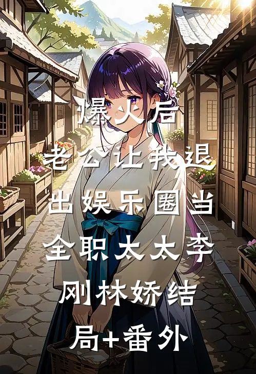 爆火后，老公让我退出娱乐圈当全职太太李刚林娇结局+番外