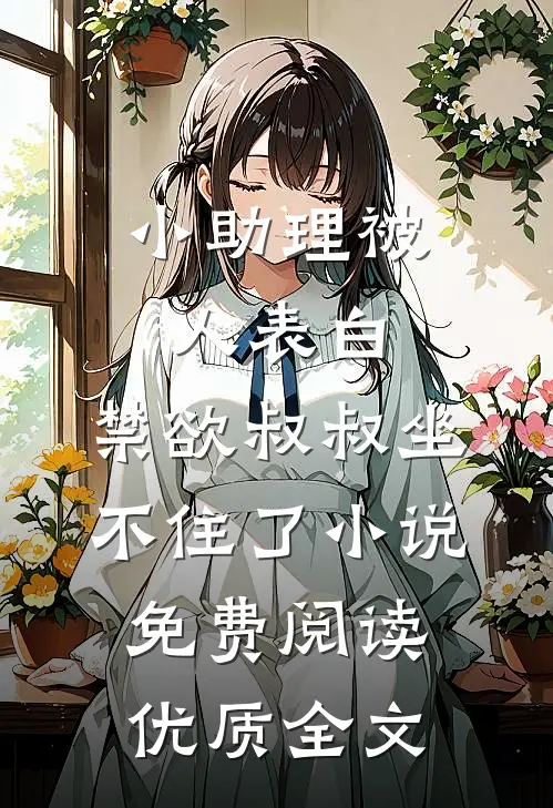 小助理被人表白,禁欲叔叔坐不住了小说免费阅读优质全文