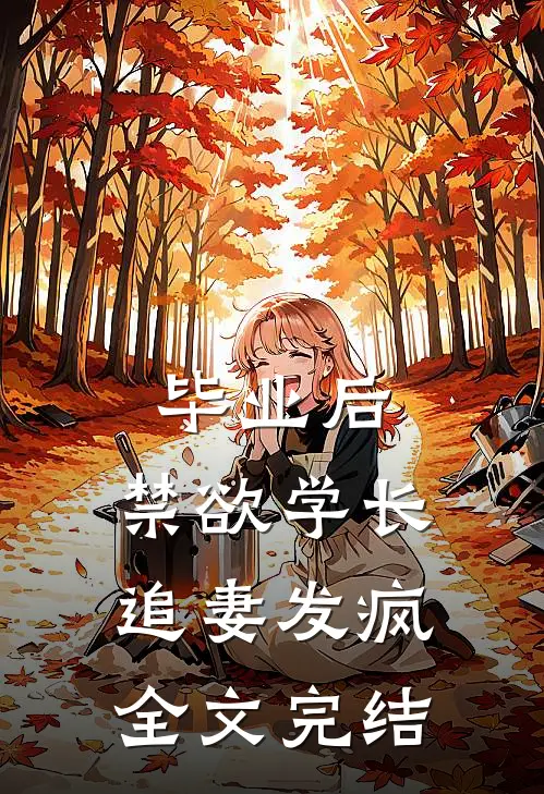 毕业后，禁欲学长追妻发疯全文完结