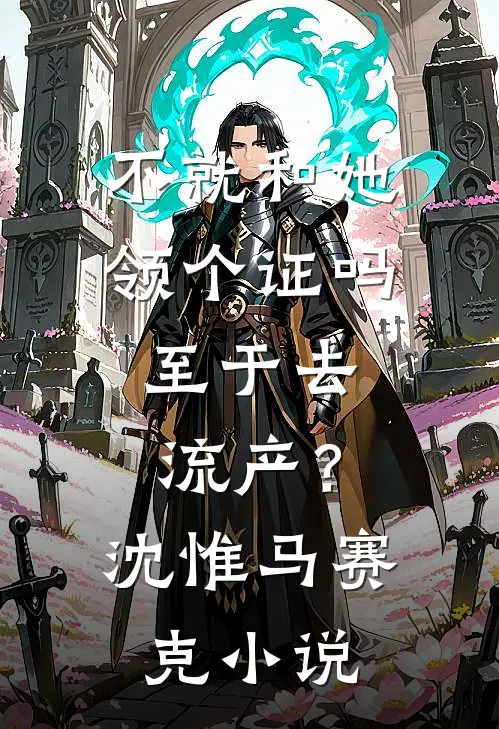 不就和她领个证吗，至于去流产？沈惟马赛克小说