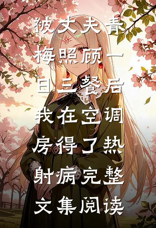 被丈夫青梅照顾一日三餐后，我在空调房得了热射病完整文集阅读