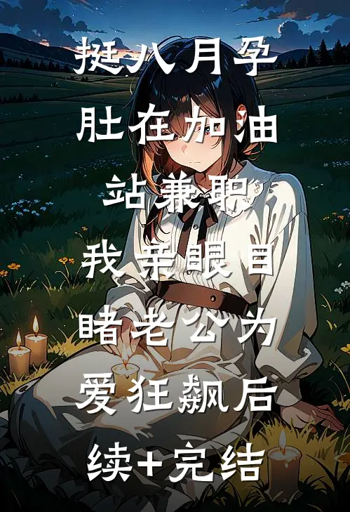 挺八月孕肚在加油站兼职，我亲眼目睹老公为爱狂飙后续+完结