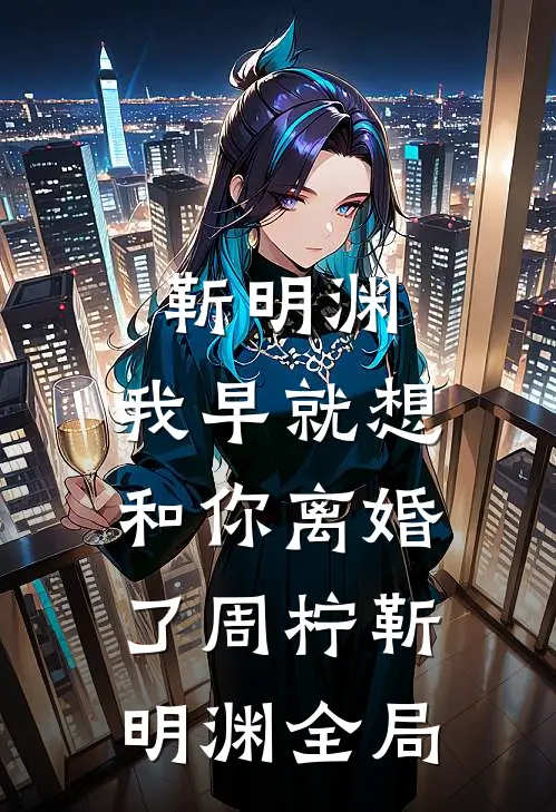靳明渊，我早就想和你离婚了周柠靳明渊全局