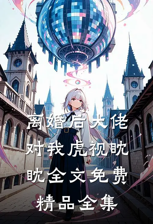 离婚后大佬对我虎视眈眈全文免费精品全集