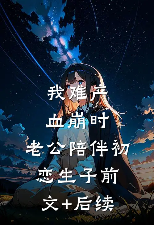 我难产血崩时，老公陪伴初恋生子前文+后续