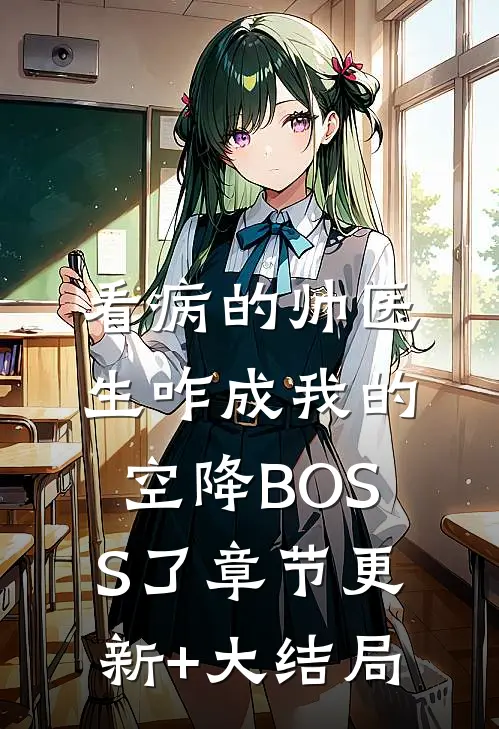 看病的帅医生咋成我的空降BOSS了章节更新+大结局