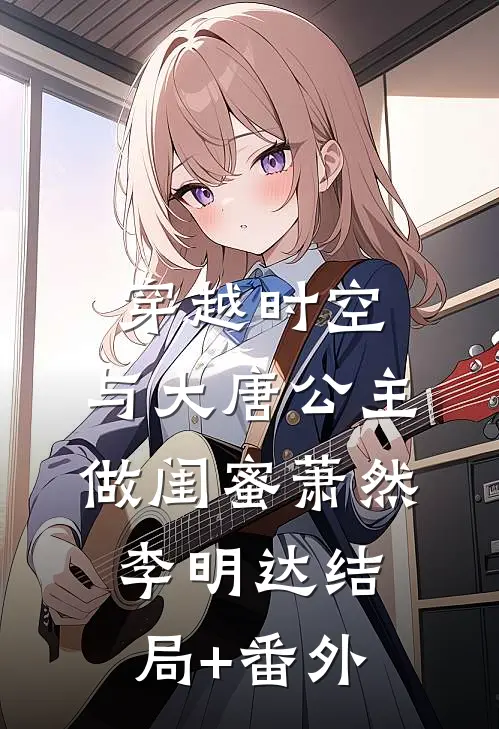 穿越时空，与大唐公主做闺蜜萧然李明达结局+番外