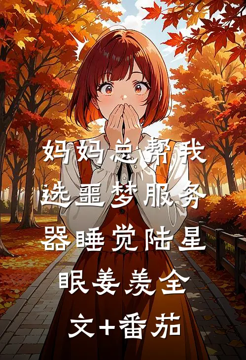 妈妈总帮我选噩梦服务器睡觉陆星眠姜羡全文+番茄