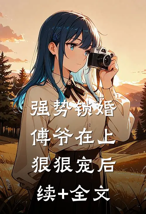 强势锁婚：傅爷在上，狠狠宠后续+全文
