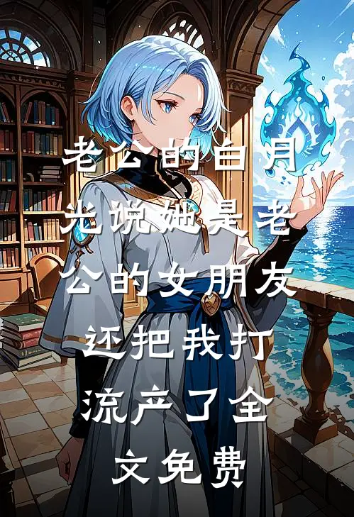 老公的白月光说她是老公的女朋友，还把我打流产了全文免费