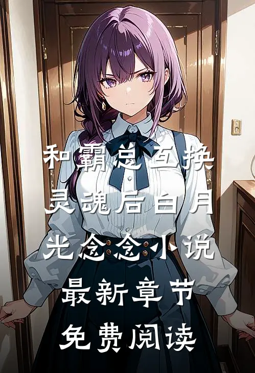 和霸总互换灵魂后白月光念念小说最新章节免费阅读