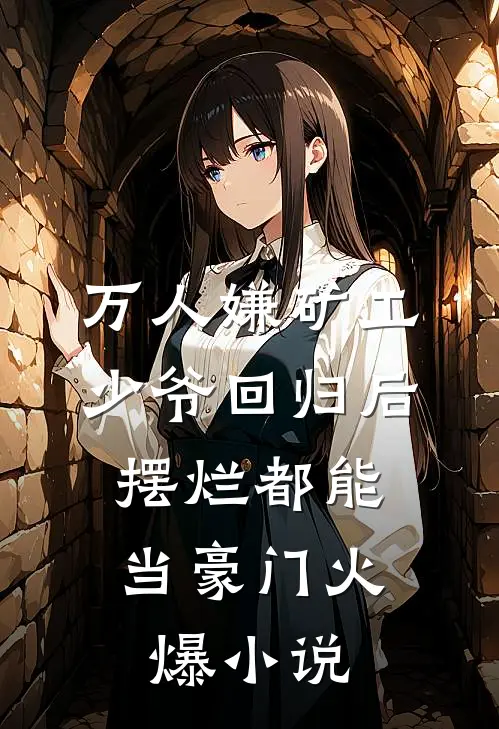 万人嫌矿工少爷回归后，摆烂都能当豪门火爆小说