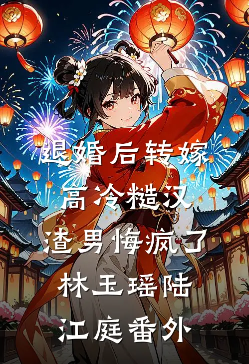 退婚后转嫁高冷糙汉，渣男悔疯了林玉瑶陆江庭番外