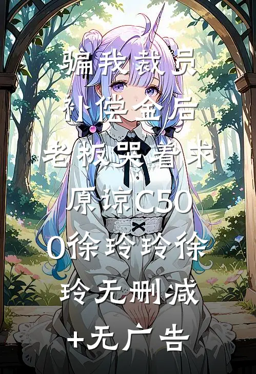 骗我裁员补偿金后，老板哭着求原谅C500徐玲玲徐玲无删减+无广告