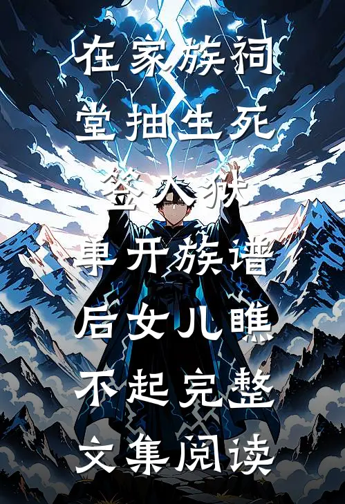 在家族祠堂抽生死签入狱，单开族谱后女儿瞧不起完整文集阅读
