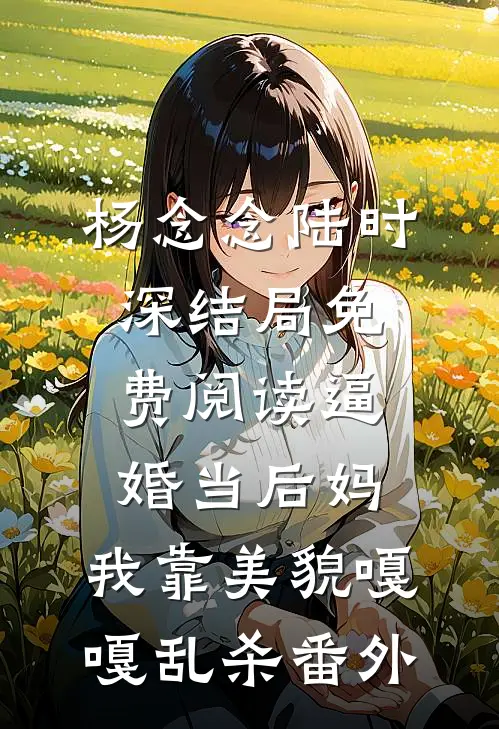 杨念念陆时深结局免费阅读逼婚当后妈，我靠美貌嘎嘎乱杀番外