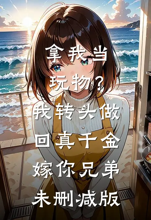 拿我当玩物？我转头做回真千金嫁你兄弟未删减版