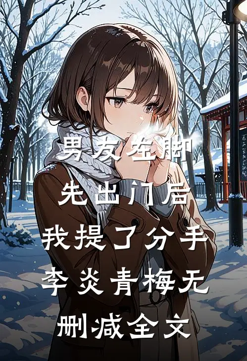 男友左脚先出门后，我提了分手李炎青梅无删减全文