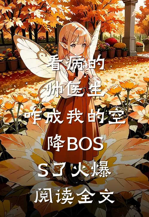 看病的帅医生，咋成我的空降BOSS了火爆阅读全文