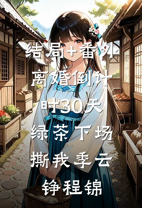 结局+番外离婚倒计时30天，绿茶下场撕我季云铮程锦