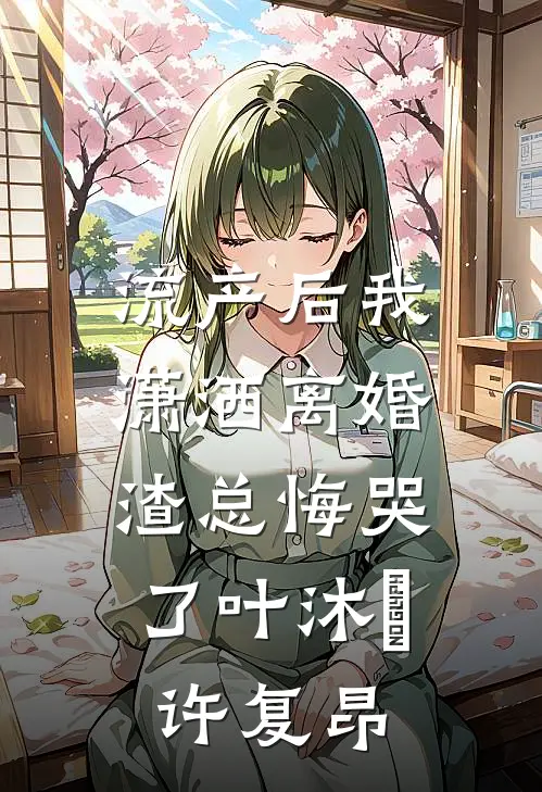 流产后我潇洒离婚，渣总悔哭了叶沐笒许复昂