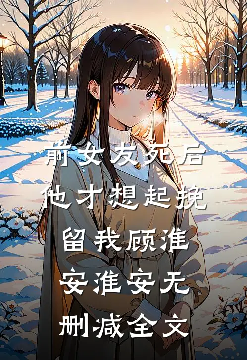 前女友死后，他才想起挽留我顾淮安淮安无删减全文