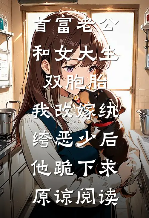 首富老公和女大生双胞胎，我改嫁纨绔恶少后他跪下求原谅阅读