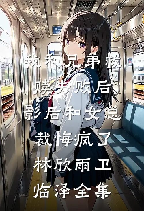我和兄弟救赎失败后，影后和女总裁悔疯了林欣雨卫临泽 全集
