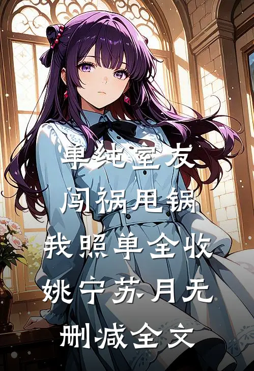 单纯室友闯祸甩锅，我照单全收姚宁苏月无删减全文