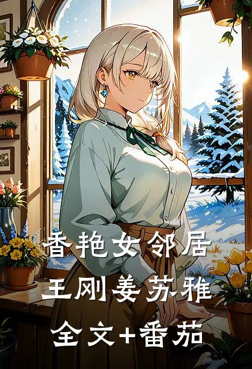 香艳女邻居王刚姜苏雅全文+番茄