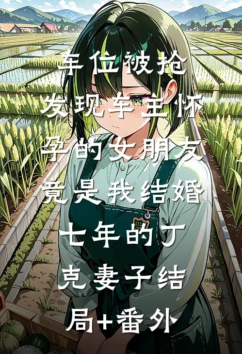 车位被抢，发现车主怀孕的女朋友竟是我结婚七年的丁克妻子结局+番外