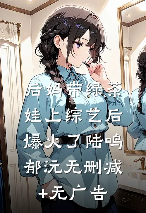 后妈带绿茶娃上综艺后爆火了陆鸣郁沅无删减+无广告