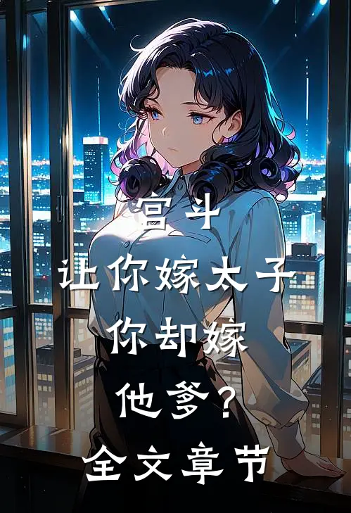 宫斗：让你嫁太子，你却嫁他爹？全文章节
