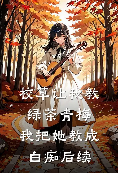 校草让我教绿茶青梅，我把她教成白痴后续