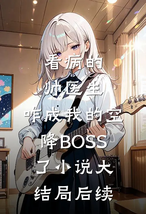 看病的帅医生,咋成我的空降BOSS了小说大结局后续