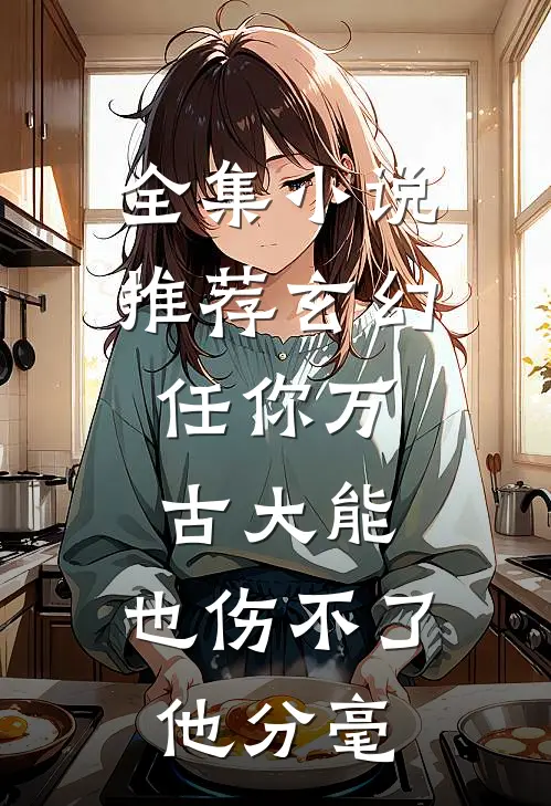 全集小说推荐玄幻：任你万古大能，也伤不了他分毫