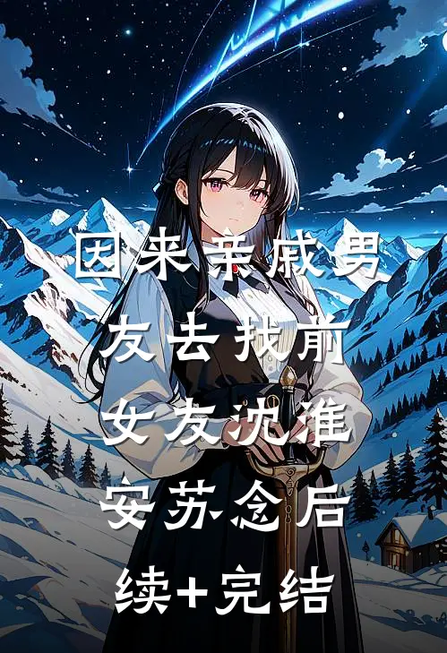 因来‘亲戚’男友去找前女友沈淮安苏念后续+完结