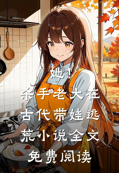 她！杀手老大，在古代带娃逃荒小说全文免费阅读