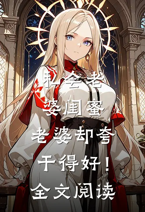 私会老婆闺蜜，老婆却夸干得好！全文阅读