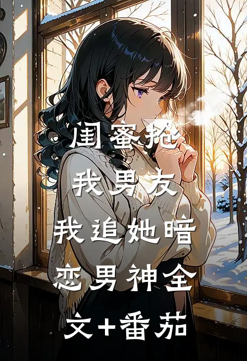 闺蜜抢我男友，我追她暗恋男神全文+番茄