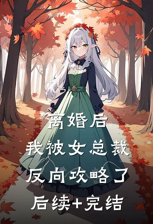 离婚后，我被女总裁反向攻略了后续+完结